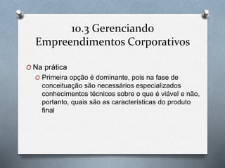 10.3 Gerenciando 
Empreendimentos Corporativos 
O Na prática 
O Primeira opção é dominante, pois na fase de 
conceituação são necessários especializados 
conhecimentos técnicos sobre o que é viável e não, 
portanto, quais são as características do produto 
final 
 