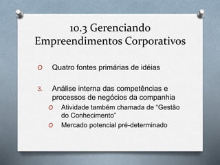 10.3 Gerenciando 
Empreendimentos Corporativos 
O Quatro fontes primárias de idéias 
3. Análise interna das competências e 
processos de negócios da companhia 
O Atividade também chamada de “Gestão 
do Conhecimento” 
O Mercado potencial pré-determinado 
 