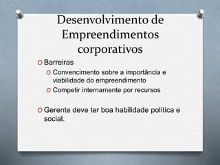Desenvolvimento de 
Empreendimentos 
corporativos 
O Barreiras 
O Convencimento sobre a importância e 
viabilidade do empreendimento 
O Competir internamente por recursos 
O Gerente deve ter boa habilidade política e 
social. 
 