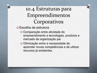 10.4 Estruturas para 
Empreendimentos 
Corporativos 
O Escolha da estrutura 
O Comparação entre atividade do 
empreendimento e tecnologias, produtos e 
mercado da organização pai 
O Otimização entre a necessidade de 
aprender novas competências e de utilizar 
recursos já existentes. 
 
