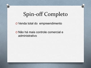 Spin-off Completo 
O Venda total do empreendimento 
O Não há mais controle comercial e 
administrativo 
 