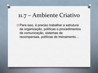 11.7 – Ambiente Criativo 
O Para isso, é preciso trabalhar a estrutura 
da organização, políticas e procedimentos 
de comunicação, sistemas de 
recompensas, políticas de treinamento… 
 