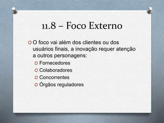 11.8 – Foco Externo 
O O foco vai além dos clientes ou dos 
usuários finais, a inovação requer atenção 
a outros personagens: 
O Fornecedores 
O Colaboradores 
O Concorrentes 
O Órgãos reguladores 
 