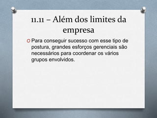 11.11 – Alémdos limites da 
empresa 
O Para conseguir sucesso com esse tipo de 
postura, grandes esforços gerenciais são 
necessários para coordenar os vários 
grupos envolvidos. 
 