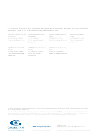 Los productos SunGuard ® están disponibles en nuestra red de fabricantes Aislaglas ® . Para más información
póngase en contacto con el representante de GUARDIAN en su zona.

GUARDIAN Industries U.K. Ltd.           GUARDIAN Luxguard I, S.A.                GUARDIAN Glass España, S.L.              GUARDIAN Orosháza Kft.
Reino Unido                             Luxemburgo                               España                                   Hungría
Tel: 0044 (0) 800 032 6322              Tel: 00 352 50301                        Tel: 00 34 948 817255                    Tel: 0036 (0) 68 887 200
E-Mail: uksales@guardian.com            E-Mail: sales_bascharage@                E-Mail: ctecnicas@guardian.com           E-Mail: oroshaza_sales@
                                        guardian.com                                                                      guardian.com




GUARDIAN Thalheim GmbH                  GUARDIAN Czestochowa Sp zo.o.            GUARDIAN Steklo Ryazan LLC
Alemania                                Polonia                                  Rusia
Tel: 0049 (0) 3494 361 800              Tel: 0048 (0) 34 323 9200                Tel: 007 (0) 4912 956600
E-Mail: anwendungstechnik@              E-Mail: tech_poland@                     E-Mail: gsr_sales@guardian.com
guardian.com                            guardian.com




Los valores de rendimiento establecidos son nominales y sujetos a variaciones debido a tolerancias de fabricación. Valores espectrofotométricos según la norma
EN 410; valores U según la norma EN 673.

Los productos de esta publicación se venden con sujeción a las condiciones generales de venta de GUARDIAN y a las garantías escritas que resulten de aplicación.
Será responsabilidad del comprador confirmar que los productos son adecuados para la aplicación prevista. Por favor, póngase en contacto con su representante
local de GUARDIAN para obtener el manual de uso y fabricación aplicable, así como la información sobre el producto más actualizada.




                                                 	                                               GUARDIAN Europa
                                                 www.sunguardglass.es
                                                 	                                               Código de referencia: 6-16-4 / HS SNX 60/28 / ES / 12-11


                                                 ©2011 GUARDIAN Industries Corp.	                SunGuard ® es una marca registrada de GUARDIAN Industries Corp.
 