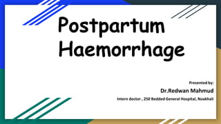Postpartum
Haemorrhage
Presented by:
Dr.Redwan Mahmud
Intern doctor , 250 Bedded General Hospital, Noakhali
 