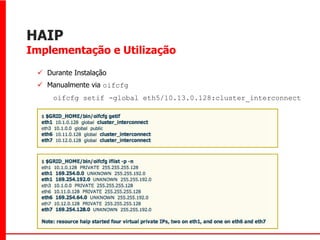 HAIP
Implementação e Utilização

  Durante Instalação
  Manualmente via oifcfg
     oifcfg setif -global eth5/10.13.0.128:cluster_interconnect
 