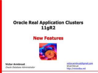 Oracle Real Application Clusters
                    11gR2

                           New Features




Victor Armbrust                           victor.armbrust@gmail.com
                                          @varmbrust
Oracle Database Administrator
                                          http://victordba.net
 