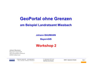 GeoPortal ohne Grenzen
                  am Beispiel Landratsamt Miesbach


                                                                  Johann BAUMANN
                                                                     BayernGIS


                                                                  Workshop 2
Johann Baumann
Baumann-bayernGIS
GEO-Kompetenz-Zentrum
83059 Kolbermoor


BAUMANN   © Baumann-bayernGIS           www.bayerngis.de               10. Sächsisches GIS-Forum
                                                                                                   GI2010 - Symposium Dresden   Seite 1
           Bild- bzw. Datenquelle: LRA Miesbach, FFW Kolbermoor
                                                                       GeoPortal ohne Grenzen
 