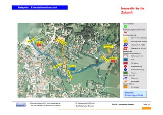 Beispiel: Einsatzkoordination
Beispiel: Einsatzkoordination                                                                            Innovativ in die
                                                                                                         Zukunft




                                                                                                             Beispiel
                                                                                                             Beispiel
                                                                                                             Einsatzsymbole
                                                                                                             Einsatzsymbole


BAUMANN   © Baumann-bayernGIS           www.bayerngis.de          10. Sächsisches GIS-Forum
                                                                                              GI2010 - Symposium Dresden      Seite 20
           Bild- bzw. Datenquelle: LRA Miesbach, FFW Kolbermoor
                                                                  GeoPortal ohne Grenzen
 