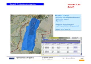 Beispiel: Trinkwasserschutzgebiete
Beispiel: Trinkwasserschutzgebiete                                                                                  Innovativ in die
                                                                                                                    Zukunft



                                                                                              Räumliche Analysen:
                                                                                              Räumliche Analysen:
                                                                                              - Flurstücke und Gebäude innerhalb bzw.
                                                                                              - Flurstücke und Gebäude innerhalb bzw.
                                                                                                bestimmten Abstand
                                                                                                bestimmten Abstand
                                                                                              - Eigentümer
                                                                                              - Eigentümer

                                                                                              - Relevante Einrichtungen bzw.
                                                                                              - Relevante Einrichtungen bzw.
                                                                                                gefährdende Stoffe im Einzugsbereich
                                                                                                 gefährdende Stoffe im Einzugsbereich

                                                                                              - Export an MS Office etc.
                                                                                              - Export an MS Office etc.




BAUMANN   © Baumann-bayernGIS           www.bayerngis.de          10. Sächsisches GIS-Forum
                                                                                                         GI2010 - Symposium Dresden     Seite 7
           Bild- bzw. Datenquelle: LRA Miesbach, FFW Kolbermoor
                                                                  GeoPortal ohne Grenzen
 