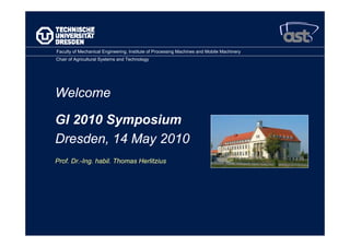 Faculty of Mechanical Engineering, Institute of Processing Machines and Mobile Machinery
Chair of Agricultural Systems and Technology




Welcome

GI 2010 Symposium
Dresden, 14 May 2010
Prof. Dr.-Ing. habil. Thomas Herlitzius
 