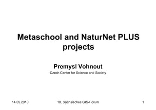 Metaschool and NaturNet PLUS
             projects

               Premysl Vohnout
             Czech Center for Science and Society




14.05.2010       10. Sächsisches GIS-Forum          1
 