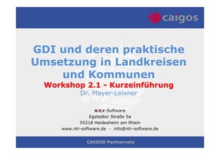 GDI und deren praktische
Umsetzung in Landkreisen
    und Kommunen
 Workshop 2.1 - Kurzeinführung
            Dr. Mayer-Leixner

                  n:t:r-Software
                Egstedter Straße 5a
           55218 Heidesheim am Rhein
    www.ntr-software.de - info@ntr-software.de


              CAIGOS Partnernetz
 