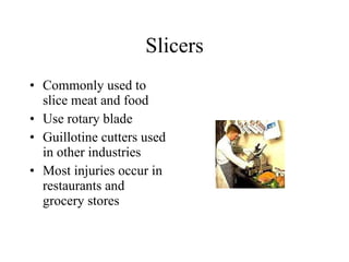Slicers Commonly used to slice meat and food  Use rotary blade  Guillotine cutters used in other industries Most injuries occur in restaurants and grocery stores 