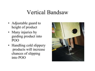 Vertical Bandsaw Adjustable guard to height of product Many injuries by guiding product into POO Handling cold slippery  products will increase chances of slipping into POO 