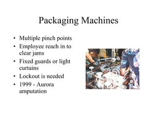 Packaging Machines Multiple pinch points Employee reach in to clear jams Fixed guards or light curtains Lockout is needed  1999 - Aurora amputation 