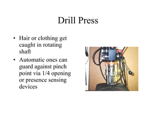 Drill Press Hair or clothing get caught in rotating shaft Automatic ones can guard against pinch point via 1/4 opening or presence sensing devices 