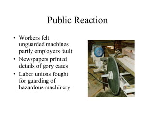 Public Reaction Workers felt unguarded machines partly employers fault Newspapers printed details of gory cases Labor unions fought for guarding of hazardous machinery 