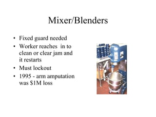 Mixer/Blenders Fixed guard needed Worker reaches  in to clean or clear jam and it restarts Must lockout  1995 - arm amputation was $1M loss 