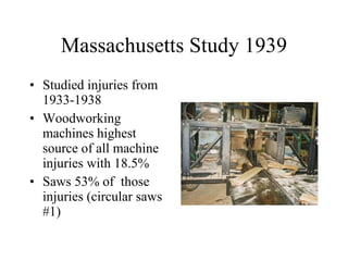 Massachusetts Study 1939 Studied injuries from 1933-1938 Woodworking machines highest source of all machine injuries with 18.5% Saws 53% of  those injuries (circular saws #1) 