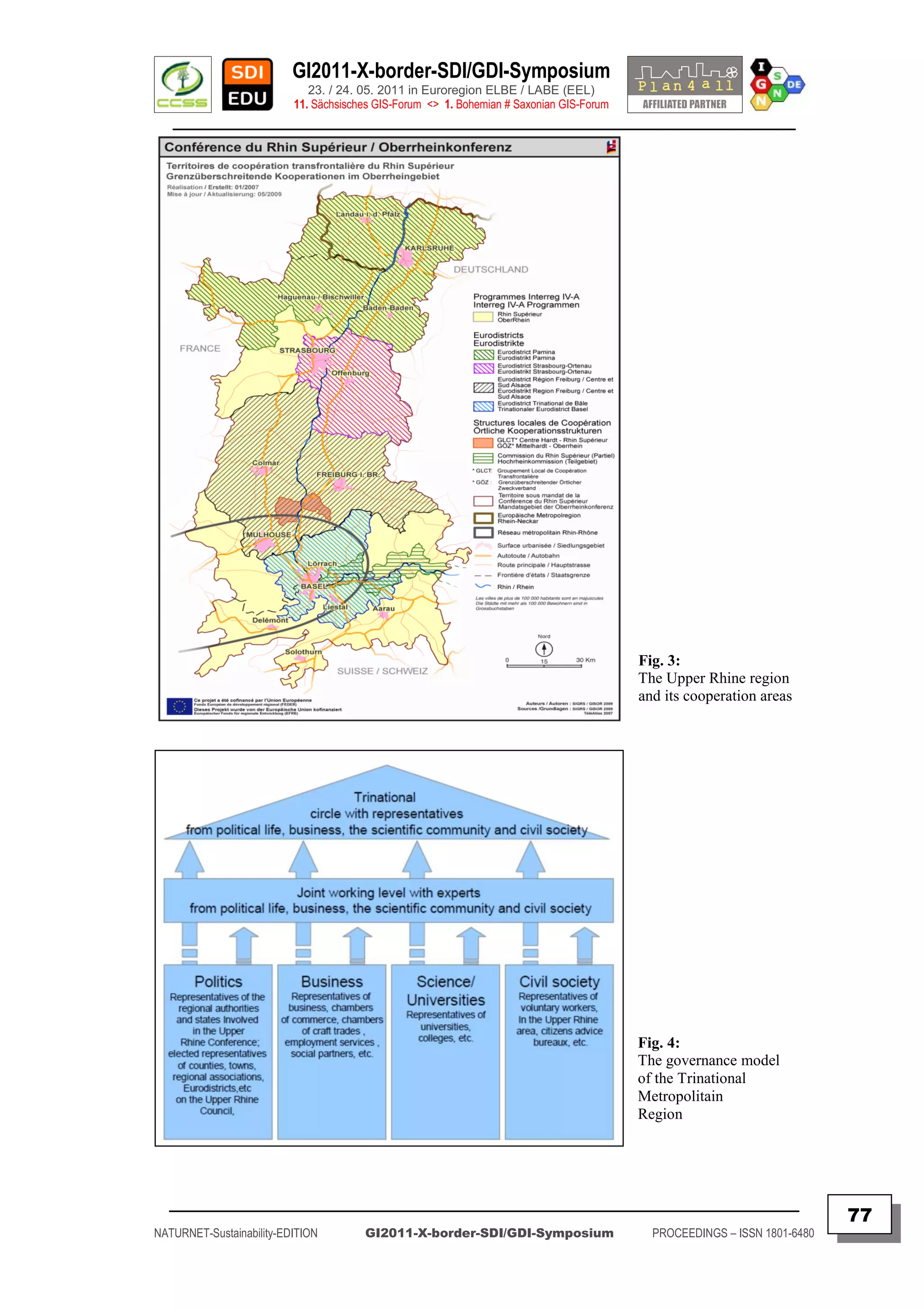 GI2011-X-border-SDI/GDI-Symposium
                             23. / 24. 05. 2011 in Euroregion ELBE / LABE (EEL)
                          11. Sächsisches GIS-Forum <> 1. Bohemian # Saxonian GIS-Forum
   ________________________________________________________________________________________




                                                                                          Fig. 3:
                                                                                          The Upper Rhine region
                                                                                          and its cooperation areas




                                                                                          Fig. 4:
                                                                                          The governance model
                                                                                          of the Trinational
                                                                                          Metropolitain
                                                                                          Region




  _________________________________________________________________________________________
                                                                                                                           77
NATURNET-Sustainability-EDITION        GI2011-X-border-SDI/GDI-Symposium                    PROCEEDINGS – ISSN 1801-6480
 