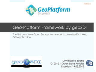 19/05/2012




Geo-Platform Framework by geoSDI
The first pure java Open Source framework to develop Rich Web
GIS Application.




                                        Dimitri Dello Buono
                              GI 2012 – Open Data Policies
                                       Dresden, 19.05.2012
                                                                       1
 