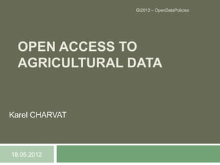 GI2012 – OpenDataPolicies




  OPEN ACCESS TO
  AGRICULTURAL DATA


Karel CHARVAT



18.05.2012
 