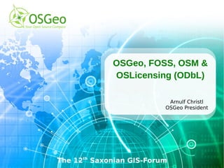 OSGeo, FOSS, OSM &
             OSLicensing (ODbL)

                           Arnulf Christl
                          OSGeo President




The 12th Saxonian GIS-Forum
 