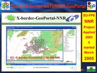 The EU-X-border-NATURNET-GeoPortal
                                                                     EU- border-NATURNET-
                                                                                                                                EU-
                                                                                                                                EU-FP6
IGN -( INNOVATION.Grenzüberschreitendes Netzwerk e.V. )-




                                                                        X-border-GeoPortal-NNR
                                                                                                                                     NNR
                                                                                                                                 Project
                                                                                                                                Applied
                                                                                                                                     2003
                                                                                                                                      &
                                                                                                                                 started
                                                                                                                                     March
                                                                EU-X-border-GeoPortal 1:30 000 000                                   2005
                                                           10.03.2005           EU-FP6-NNR-PROJECT                      9
                                                                  18.05.2012   GI2012-OpenDataPolicies © FH, IGN e.V.       ( 20 )
 