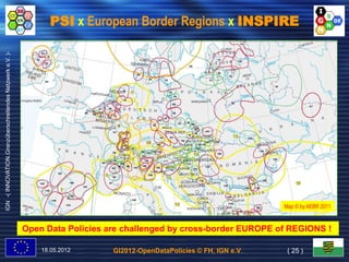 PSI x European Border Regions x INSPIRE
IGN -( INNOVATION.Grenzüberschreitendes Netzwerk e.V. )-




                                                                                                                        Map © by AEBR 2011


                                                           Open Data Policies are challenged by cross-border EUROPE of REGIONS !
                                                                                                cross-

                                                               18.05.2012      GI2012-OpenDataPolicies © FH, IGN e.V.    ( 25 )
 