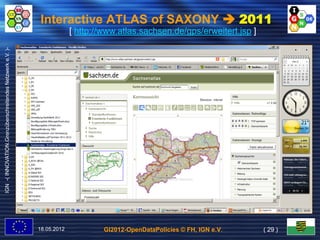Interactive ATLAS of SAXONY  2011
                                                                        [ http://www.atlas.sachsen.de/gps/erweitert.jsp ]
IGN -( INNOVATION.Grenzüberschreitendes Netzwerk e.V. )-




                                                           18.05.2012            GI2012-OpenDataPolicies © FH, IGN e.V.     ( 29 )
 