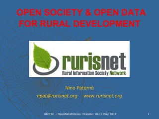 OPEN SOCIETY & OPEN DATA
FOR RURAL DEVELOPMENT




                   Nino Paternò
   npat@rurisnet.org           www.rurisnet.org


     GI2012 - OpenDataPolicies Dresden 18-19 May 2012   1
 