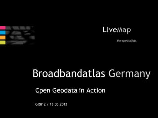 LiveMap
                      Live
                         the specialists




Broadbandatlas Germany
Open Geodata in Action
GI2012 / 18.05.2012
 