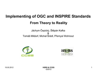 Implementing of OGC and INSPIRE Standards
                   From Theory to Reality

                   Jáchym Čepický, Štěpán Kafka
                                   &
             Tomáš Mildorf, Michal Šrédl, Přemysl Wohnout




19.05.2012                    HSRS & CCSS                   1
                                 GI2012
 