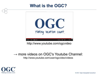 What is the OGC?




        http://www.youtube.com/ogcvideo


→ more videos on OGC's Youtube Channel:
     http://www.youtube.com/user/ogcvideo/videos




                                                   © 2012 Open Geospatial Consortium
 