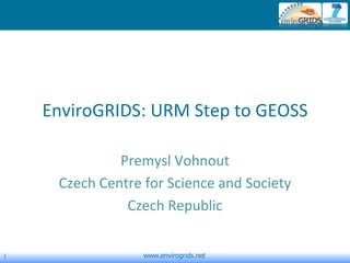 1 www.envirogrids.net
EnviroGRIDS: URM Step to GEOSS
Premysl Vohnout
Czech Centre for Science and Society
Czech Republic
 