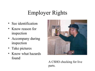 Employer Rights
• See identification
• Know reason for
inspection
• Accompany during
inspection
• Take pictures
• Know what hazards
found
A CSHO checking for live
parts.
 