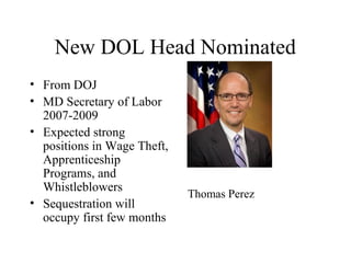New DOL Head Nominated
• From DOJ
• MD Secretary of Labor
2007-2009
• Expected strong
positions in Wage Theft,
Apprenticeship
Programs, and
Whistleblowers
• Sequestration will
occupy first few months
Thomas Perez
 