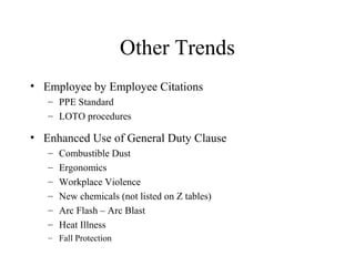 Other Trends
• Employee by Employee Citations
– PPE Standard
– LOTO procedures
• Enhanced Use of General Duty Clause
– Combustible Dust
– Ergonomics
– Workplace Violence
– New chemicals (not listed on Z tables)
– Arc Flash – Arc Blast
– Heat Illness
– Fall Protection
 