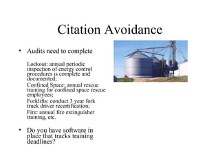 Citation Avoidance
• Audits need to complete
Lockout: annual periodic
inspection of energy control
procedures is complete and
documented;
Confined Space: annual rescue
training for confined space rescue
employees;
Forklifts: conduct 3 year fork
truck driver recertification;
Fire: annual fire extinguisher
training, etc.
• Do you have software in
place that tracks training
deadlines?
 