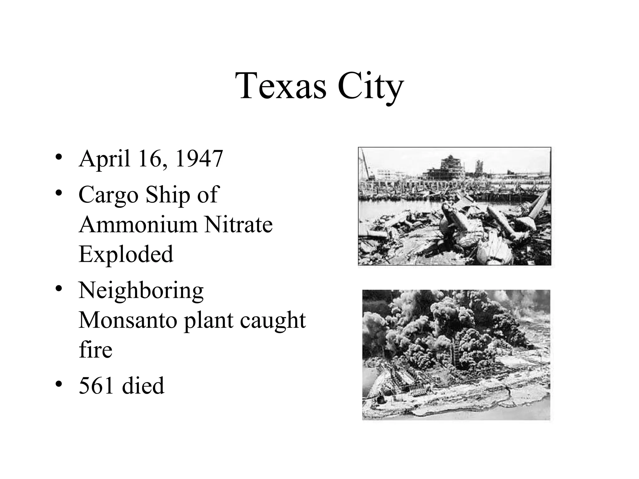 Texas City
• April 16, 1947
• Cargo Ship of
Ammonium Nitrate
Exploded
• Neighboring
Monsanto plant caught
fire
• 561 died
 