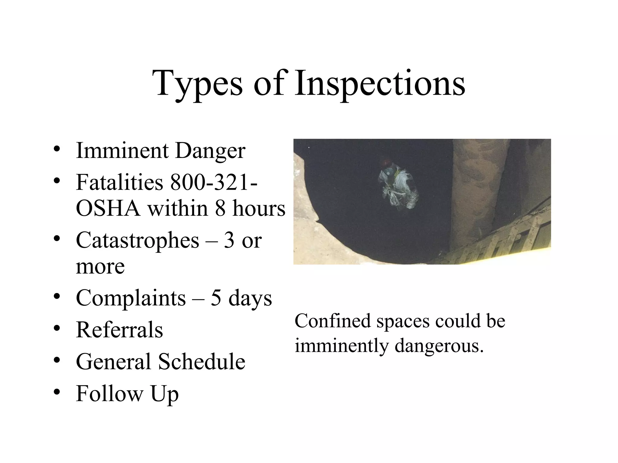 Types of Inspections
• Imminent Danger
• Fatalities 800-321-
OSHA within 8 hours
• Catastrophes – 3 or
more
• Complaints – 5 days
• Referrals
• General Schedule
• Follow Up
Confined spaces could be
imminently dangerous.
 