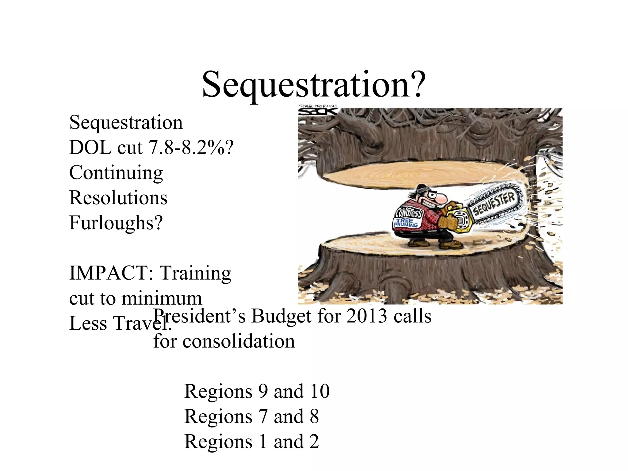 Sequestration?
Sequestration
DOL cut 7.8-8.2%?
Continuing
Resolutions
Furloughs?
IMPACT: Training
cut to minimum
Less Travel.President’s Budget for 2013 calls
for consolidation
Regions 9 and 10
Regions 7 and 8
Regions 1 and 2
 