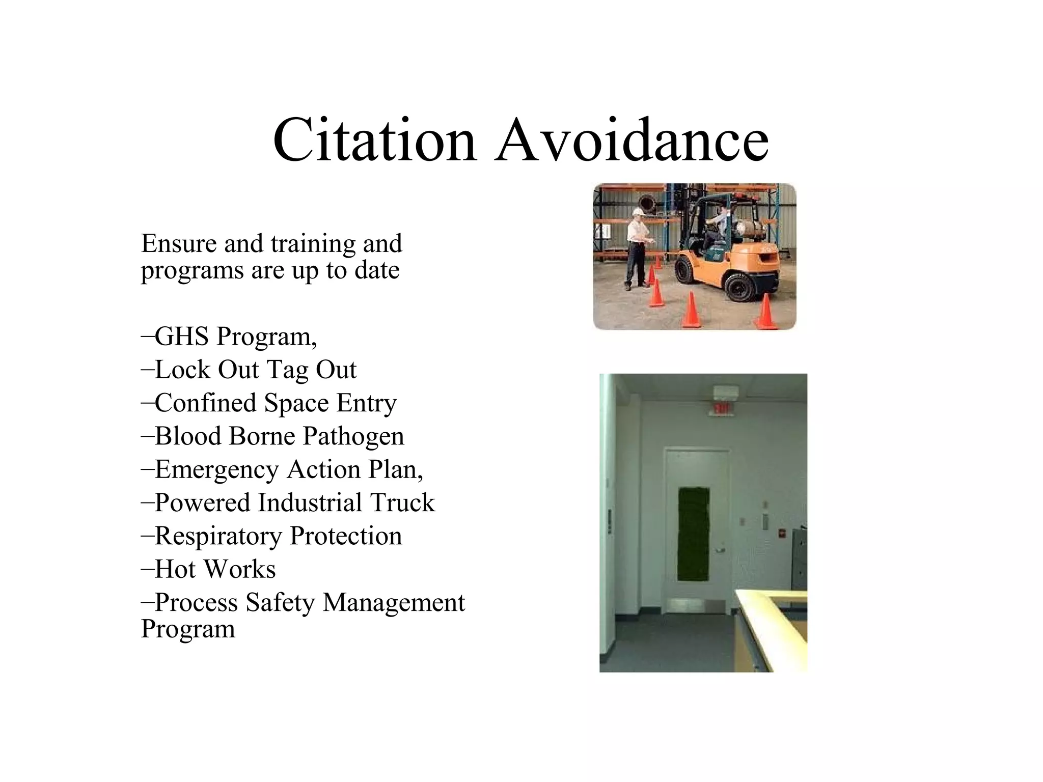 Citation Avoidance
Ensure and training and
programs are up to date
–GHS Program,
–Lock Out Tag Out
–Confined Space Entry
–Blood Borne Pathogen
–Emergency Action Plan,
–Powered Industrial Truck
–Respiratory Protection
–Hot Works
–Process Safety Management
Program
 