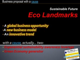 • A global business opportunity
•A new business model
• An innovative trend
with a cause, actually… two:
• Exponential sustainability awareness leverage
• Green Economy generator
Business proposal with a cause
Sustainable Future
Eco Landmarks
 