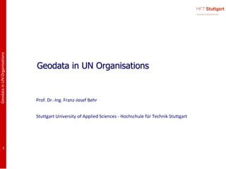 GeodatainUNOrganisations
1
Geodata in UN Organisations
Prof. Dr.-Ing. Franz-Josef Behr
Stuttgart University of Applied Sciences - Hochschule für Technik Stuttgart
 
