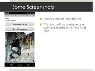 Some Screenshots
 Take a photo of the damage
 This photo will be available as a
queryble information on the WMS
MAP
 