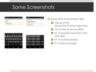 Some Screenshots
 Input ther information like:
 Name of the
person/technician reporting
 Tel. Nuber to be recalled
 N° of people involved in the
damage
 N° of hurted people
 N° of dead people
 