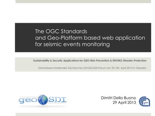 The OGC Standards
and Geo-Platform based web application
for seismic events monitoring
Sustainability & Security Applications for GEO-Risk-Prevention & ENVIRO-Disaster-Protection
Grenzüberschreitendes Sächsisches GI/GIS/GDI-Forum am 29./30. April 2013 in Dresden
Dimitri Dello Buono
29 April 2013
 